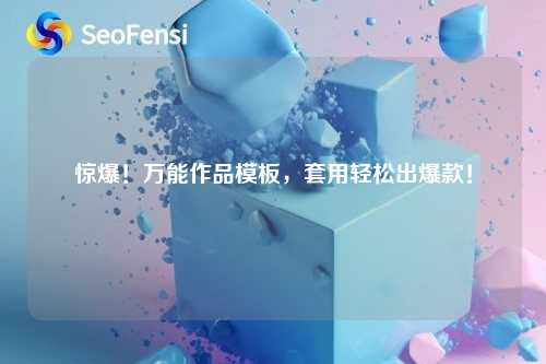 惊爆！万能作品模板，套用轻松出爆款！