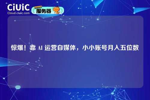 惊爆！靠 AI 运营自媒体，小小账号月入五位数