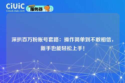 深扒百万粉账号套路：操作简单到不敢相信，新手也能轻松上手！