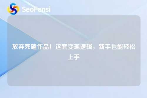 放弃死磕作品！这套变现逻辑，新手也能轻松上手