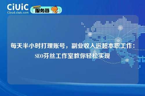 每天半小时打理账号，副业收入远超本职工作：SEO芬丝工作室教你轻松实现