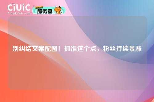 别纠结文案配图！抓准这个点，粉丝持续暴涨