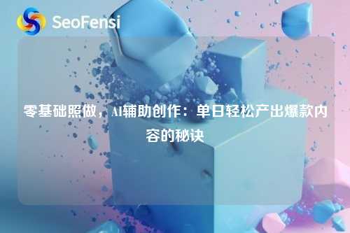 零基础照做，AI辅助创作：单日轻松产出爆款内容的秘诀
