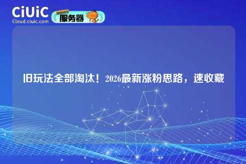 旧玩法全部淘汰！2026最新涨粉思路，速收藏