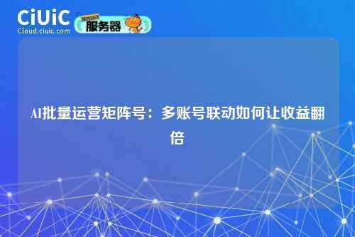 AI批量运营矩阵号：多账号联动如何让收益翻倍