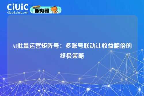 AI批量运营矩阵号：多账号联动让收益翻倍的终极策略
