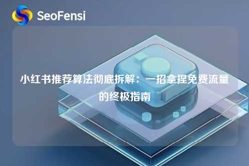 小红书推荐算法彻底拆解：一招拿捏免费流量的终极指南