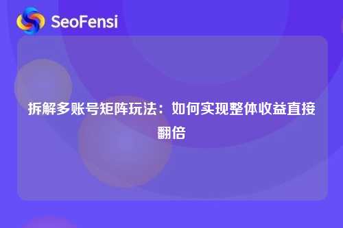 拆解多账号矩阵玩法：如何实现整体收益直接翻倍