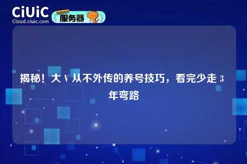 揭秘！大 V 从不外传的养号技巧，看完少走 3 年弯路