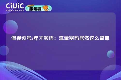 做视频号2年才顿悟：流量密码居然这么简单