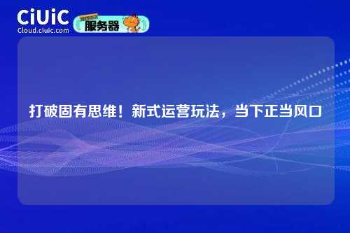 打破固有思维！新式运营玩法，当下正当风口