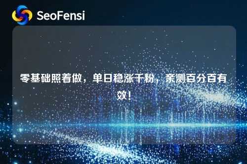 零基础照着做，单日稳涨千粉，亲测百分百有效！