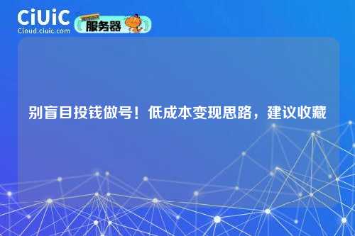 别盲目投钱做号！低成本变现思路，建议收藏