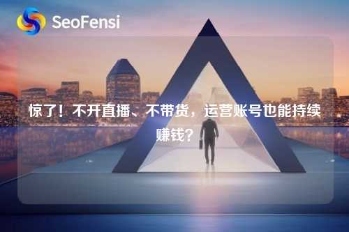 惊了！不开直播、不带货，运营账号也能持续赚钱？