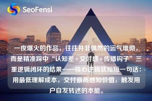 一夜爆火的作品，往往并非偶然的运气堆砌，而是精准踩中“认知差+交付感+传播钩子”三重逻辑闭环的结果——核心逻辑就短短一句话：用最低理解成本，交付最高感知价值，触发用户自发转述的本能。