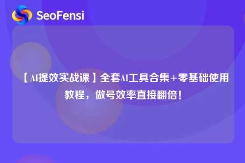 【AI提效实战课】全套AI工具合集+零基础使用教程，做号效率直接翻倍！