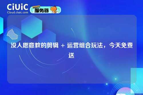 没人愿意教的剪辑 + 运营组合玩法，今天免费送