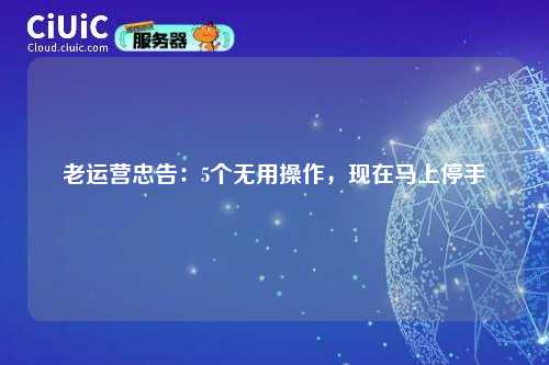 老运营忠告：5个无用操作，现在马上停手