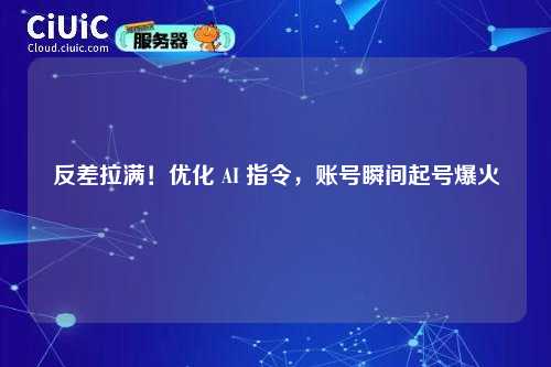 反差拉满！优化 AI 指令，账号瞬间起号爆火