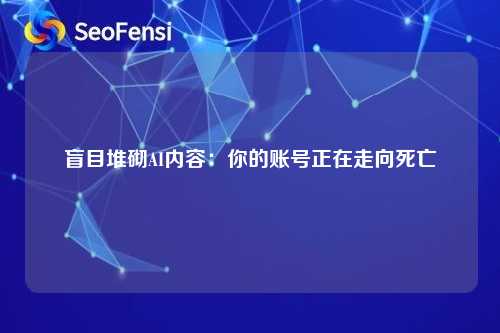 盲目堆砌AI内容：你的账号正在走向死亡