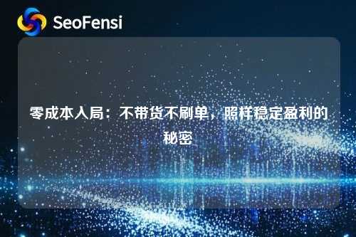 零成本入局：不带货不刷单，照样稳定盈利的秘密
