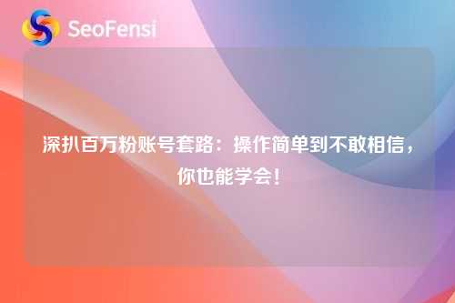 深扒百万粉账号套路：操作简单到不敢相信，你也能学会！