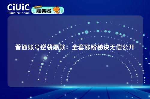 普通账号逆袭爆款：全套涨粉秘诀无偿公开