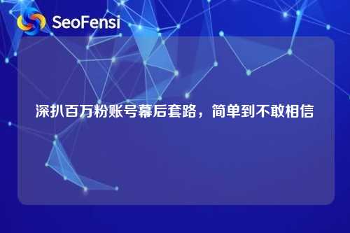 深扒百万粉账号幕后套路，简单到不敢相信