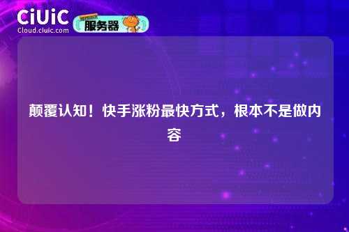 颠覆认知！快手涨粉最快方式，根本不是做内容