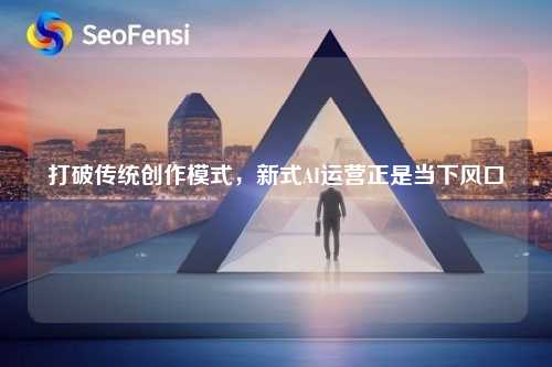打破传统创作模式，新式AI运营正是当下风口