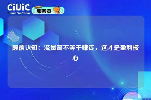 颠覆认知：流量高不等于赚钱，这才是盈利核心