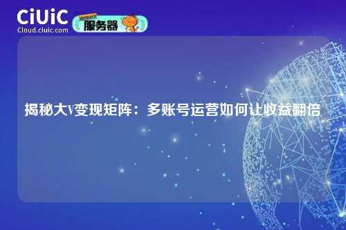 揭秘大V变现矩阵：多账号运营如何让收益翻倍