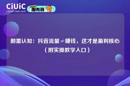 颠覆认知：抖音流量≠赚钱，这才是盈利核心（附实操教学入口）