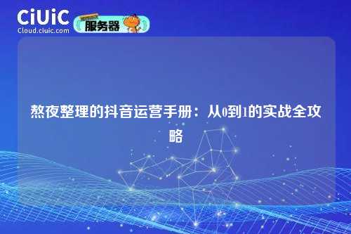 熬夜整理的抖音运营手册：从0到1的实战全攻略