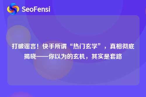 打破谣言！快手所谓“热门玄学”，真相彻底揭晓——你以为的玄机，其实是套路