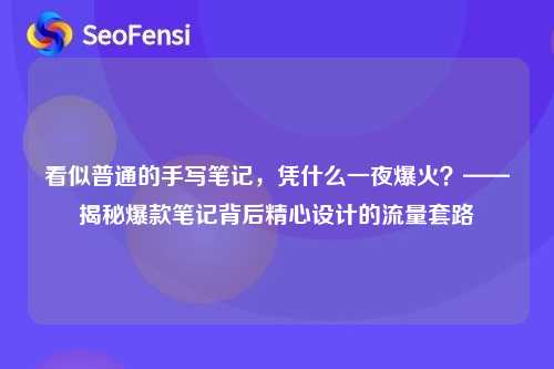 看似普通的手写笔记，凭什么一夜爆火？——揭秘爆款笔记背后精心设计的流量套路