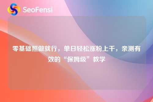 零基础照做就行，单日轻松涨粉上千，亲测有效的“保姆级”教学