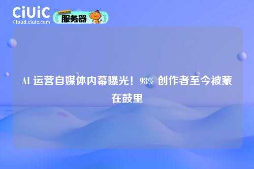 AI 运营自媒体内幕曝光！98% 创作者至今被蒙在鼓里